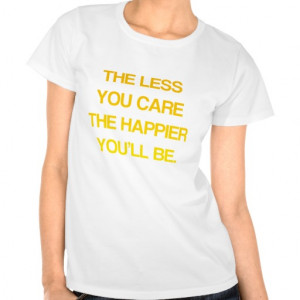 The Less You Care, The Happier You'll Be - Quote Tee Shirts