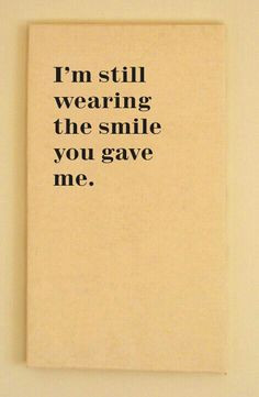 still wearing the smile you gave me.