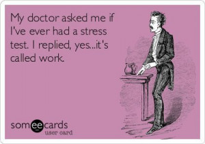 Someecards Stress | My doctor asked me if I've ever had a stress test ...