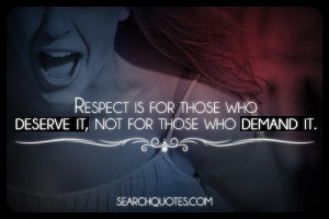 Respect is for those who deserve it, not for those who demand it.