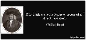 Lord, help me not to despise or oppose what I do not understand ...