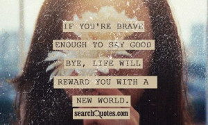 ... brave enough to say good bye, life will reward you with a new world