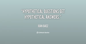 Hypothetical questions get hypothetical answers.”