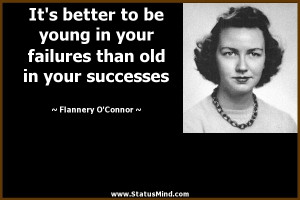 It is better to be young in your failures than old in your successes.