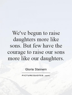 ... the courage to raise our sons more like our daughters Picture Quote #1