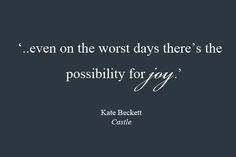 ... on the worst days there's the possibility for joy -Kate Beckett- More