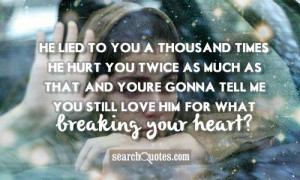 He lied to you a thousand times. He hurt you twice as much as that ...