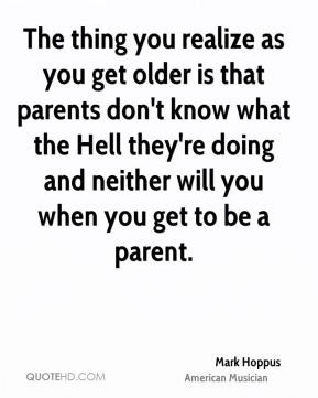 The thing you realize as you get older is that parents don't know what ...