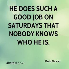 David Thomas - He does such a good job on Saturdays that nobody knows ...
