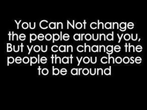 You can not change the people around you ,But you can change the ...