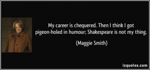 ... pigeon-holed in humour; Shakespeare is not my thing. - Maggie Smith