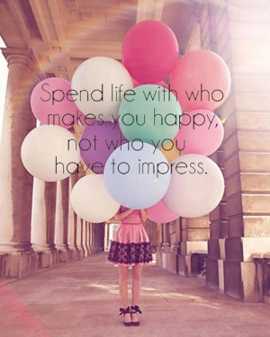 Spend life with who makes you happy, not who you have to impress.