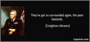 They've got us surrounded again, the poor bastards. - Creighton Abrams