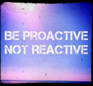 Be proactive, not reactive.