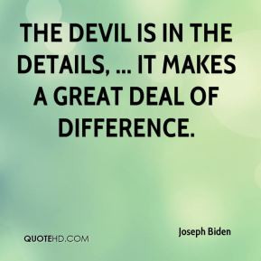 The devil is in the details, ... It makes a great deal of difference.