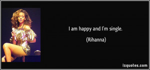 am happy and I'm single. - Rihanna