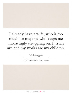 have a wife, who is too much for me; one who keeps me unceasingly ...