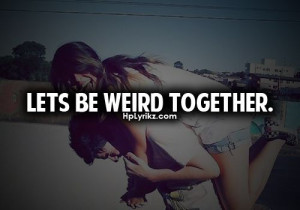 Lets be weird together.