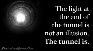 The light at the end of the tunnel is not an illusion. The tunnel is ...