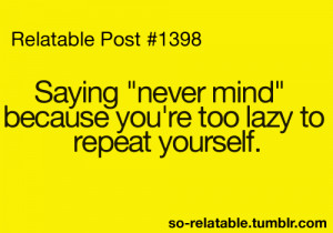 Saying ” Never Mind” Because You’re Too Lazy To Repeat Yourself.