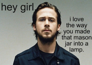 ... thank you….Haha!! I just love these Hey girl Ryan Gosling quotes