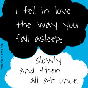 ... you fall asleep: slowly and then all at once. - The Fault in Our Stars