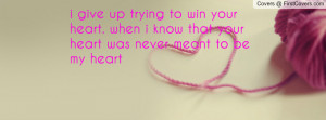 give up trying to win your heart. when i know that your heart was ...