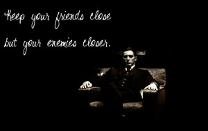 Keep your friends close, but your enemies closer - Michael Corleone