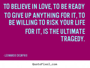 To believe in love, to be ready to give up anything for it, to be ...