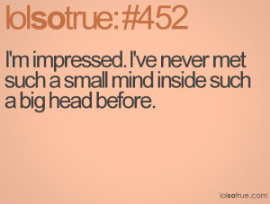 ... ve never met such a small mind inside such a big head before