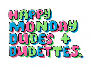 Happy Monday Dudes and Dudettes