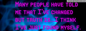 Many people have told me that I've changedbut truth is...I think I've ...