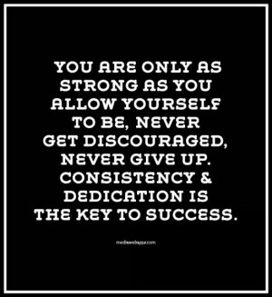 are only as strong as you allow yourself to be. Don't get discouraged ...