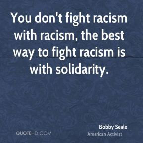 ... racism with racism, the best way to fight racism is with solidarity