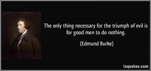 ... for the triumph of evil is for good men to do nothing. - Edmund Burke