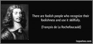 There are foolish people who recognize their foolishness and use it ...