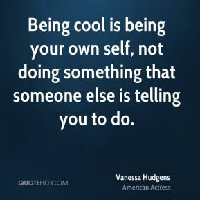 Being cool is being your own self, not doing something that someone ...