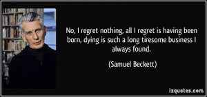 No, I regret nothing, all I regret is having been born, dying is such ...