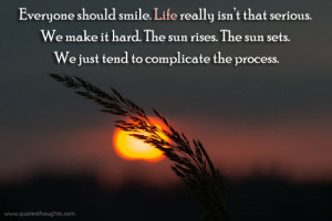 ... . Life really isn’t that serious. We make it hard. The sun rises
