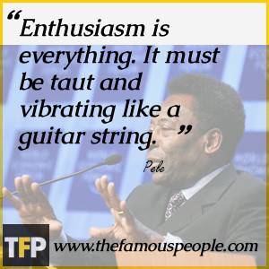 Enthusiasm is everything. It must be taut and vibrating like a guitar ...