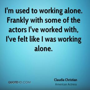 used to working alone. Frankly with some of the actors I've worked ...
