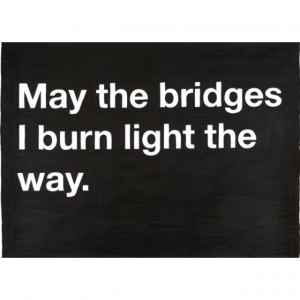 May the bridges I burn light the way
