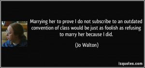 ... be just as foolish as refusing to marry her because I did. - Jo Walton