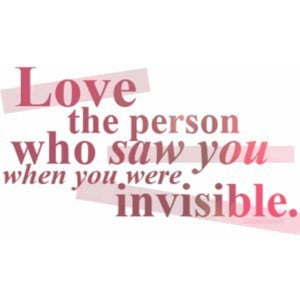 Love the person who saw you when you were invisible.
