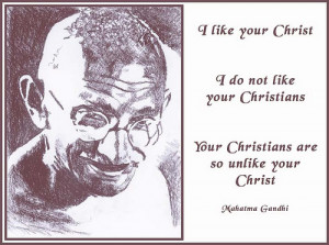 ... many of you Christians are so unlike your Christ. ” ~ Mahatma Gandhi