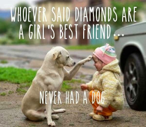 WHOEVER SAID DIAMONDS ARE A GIRLS BEST FRIEND NEVER HAD A DOG
