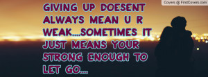 Giving up doesent always mean u r weak....Sometimes it just means your ...