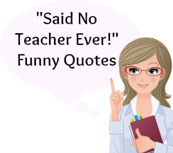 ... , you will find more than 15 Said No Teacher Ever Sayings and Quotes