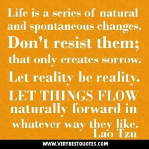 Life is a series of natural and spontaneous changes. dont resist them ...