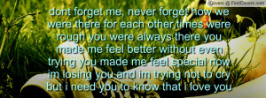 dont forget me, never forget how we were there for each other,times ...